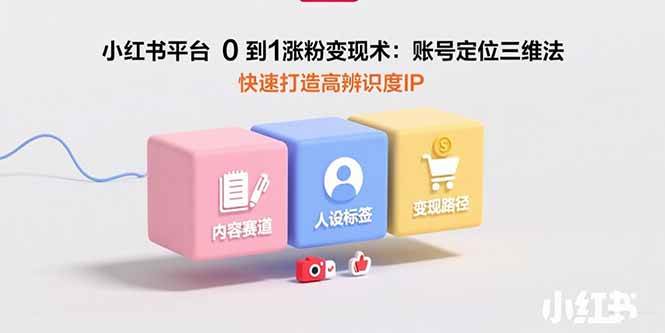 （15656期）小红书平台0到1涨粉变现术：账号定位三维法，快速打造高辨识度IP-千帆网赚