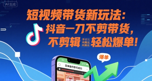 短视频带货新玩法：抖音一刀不剪带货，不剪辑，纯搬运，新手也能轻松爆单!-千帆网赚