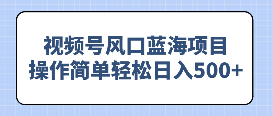 （14276期）视频号风口蓝海项目，操作简单轻松日入500+-千帆网赚