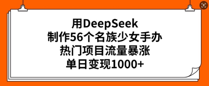 用DeepSeek制作56个名族少女手办，热门项目流量暴涨，单日变现多张-千帆网赚