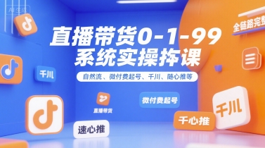直播带货0~1~99系统实操课，自然流、微付费起号、千川、随心推等，直播带货全链路完整逻辑-千帆网赚