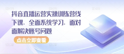 抖音直播运营实操训练营线下课，全面系统学习，面对面解决账号问题-千帆网赚