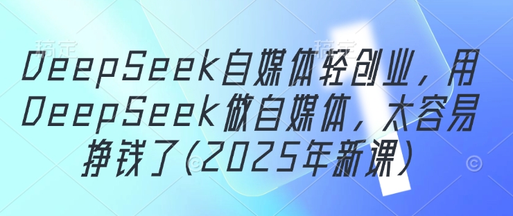 DeepSeek自媒体轻创业，用DeepSeek做自媒体，太容易挣钱了(2025年新课)-千帆网赚
