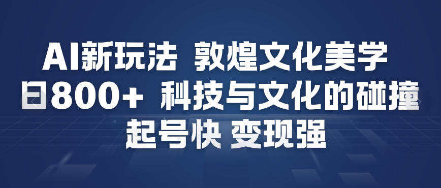 AI新玩法，敦煌文化美学，科技与文化的碰撞，起号快变现强-千帆网赚