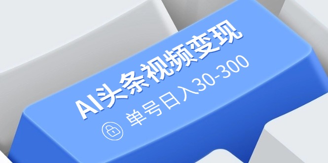 （14375期）AI头条视频变现：AI原创搬运玩法，无需剪辑，多平台发布，单号日入30-300-千帆网赚