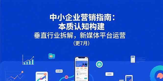 （15501期）中小企业营销指南：本质认知构建，垂直行业拆解，新媒体平台运营(更7月)-千帆网赚