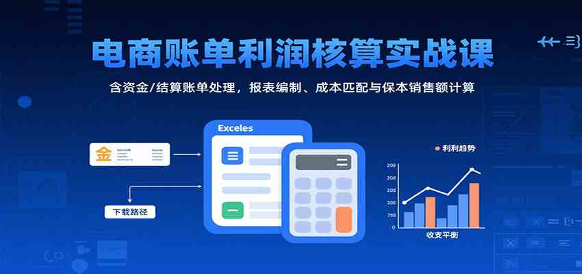 电商账单利润核算实战课：含资金/结算账单处理，报表编制、成本匹配与保本销售额计算-千帆网赚