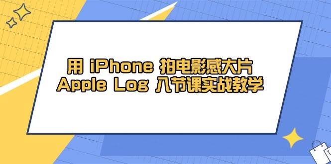 用iPhone拍电影感大片，Apple Log 8节课实战教学（课件+素材）-千帆网赚