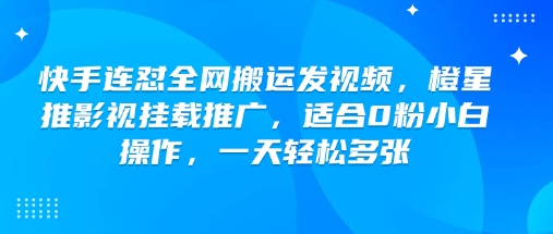快手连怼全网搬运发视频，橙星推影视挂载推广，适合0粉小白操作，一天轻松多张-千帆网赚