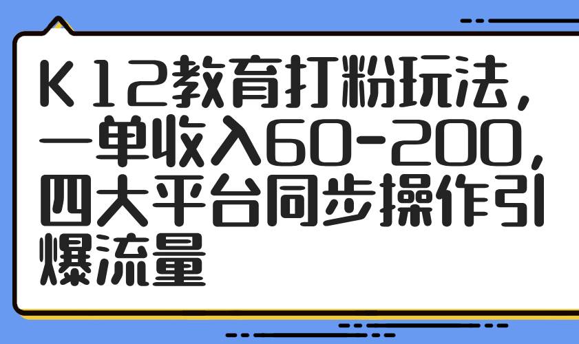 （14641期）K12教育打粉玩法，一单收入60-200，四大平台同步操作引爆流量-千帆网赚