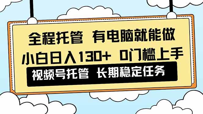 （16652期）全程托管 解放双手，小白日入130+，视频号 0门槛上手实操-千帆网赚