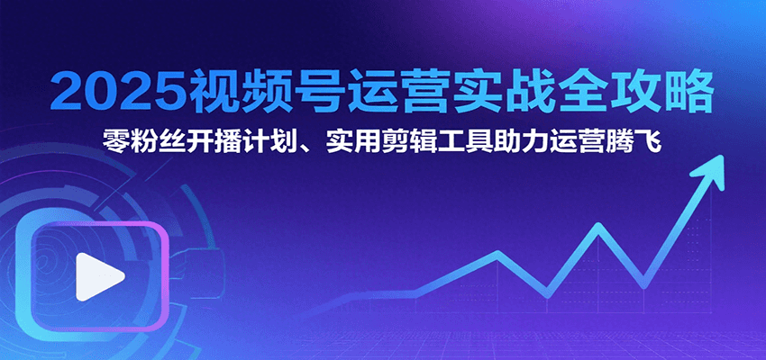 2025视频号运营实战全攻略：零粉丝开播计划、起号到到变现思维逻辑方法-千帆网赚