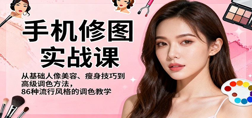 手机修图实战课，从基础人像美容、瘦身技巧到高级调色方法，86种流行风格的调色教学-千帆网赚