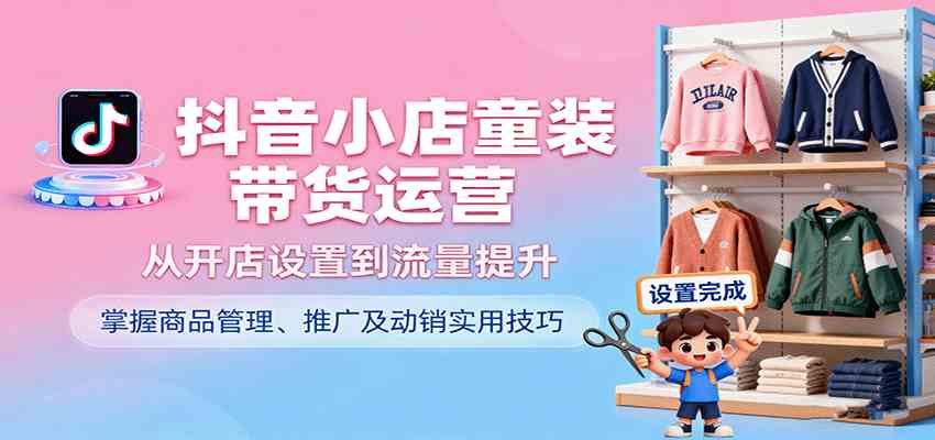 抖音小店童装带货运营，从开店设置到流量提升，掌握商品管理、推广及动销实用技巧-千帆网赚