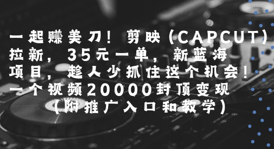 一起挣美刀!剪映(CAPCUT)拉新，35米一单，新蓝海项目，一个视频2w封顶变现(附推广入口和教学)-千帆网赚