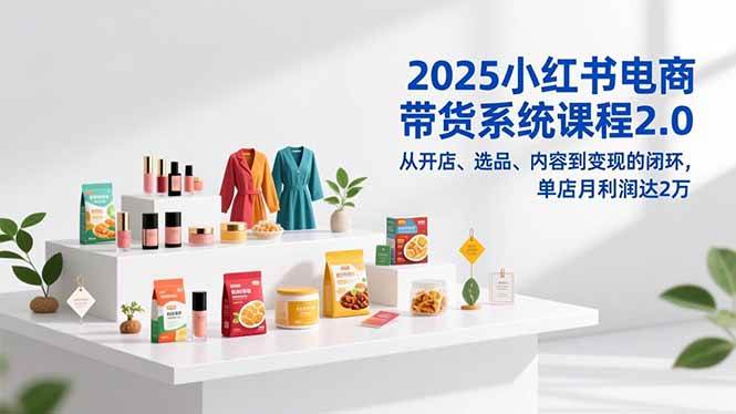 （16880期）2025小红书电商带货系统课程2.0，从开店、选品、内容到变现的闭环，单店月利润达2万-千帆网赚