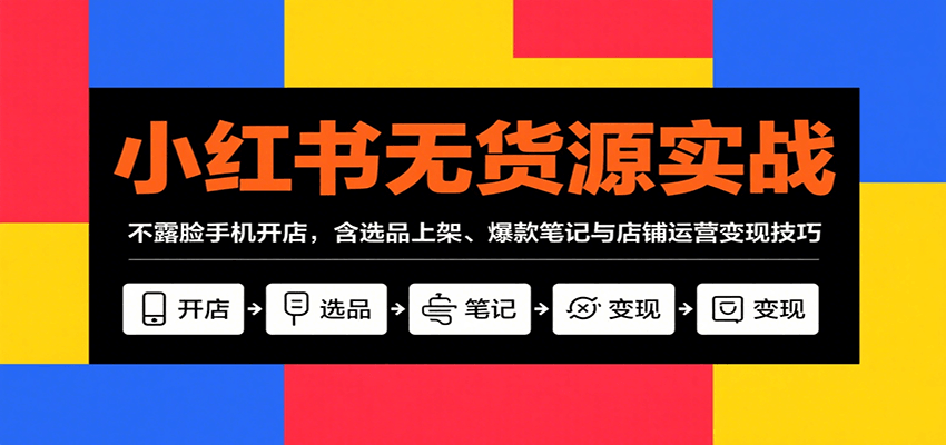 小红书无货源实战，不露脸手机开店，含选品上架、爆款笔记与店铺运营变现技巧-千帆网赚