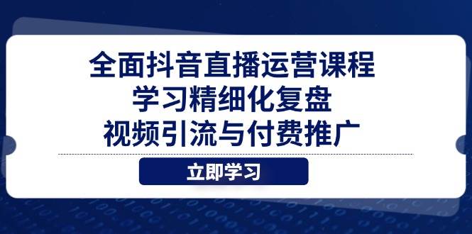 （14558期）全面抖音直播运营课程，学习精细化复盘、视频引流与付费推广-千帆网赚