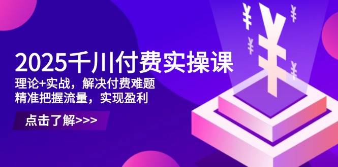 （14533期）2025千川付费实操课，理论+实战，解决付费难题，精准把握流量，实现盈利-千帆网赚