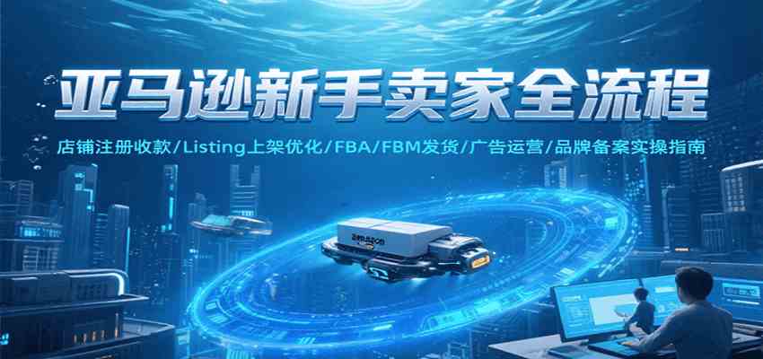 亚马逊新手卖家全流程，注册收款/Listing上架优化/ FBA/FBM发货/广告运营/品牌备案-千帆网赚