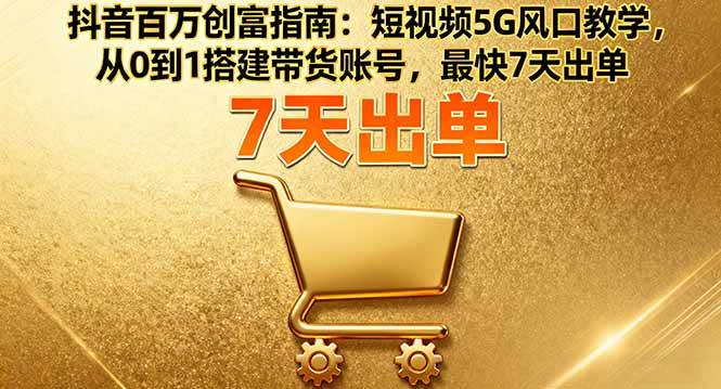 （16150期）抖音百万创富指南：短视频5G风口教学，从0到1搭建带货账号，最快7天出单-千帆网赚