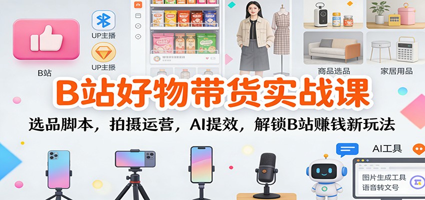 B站好物带货实战课：选品脚本，拍摄运营，AI提效，解锁B站赚钱新玩法-千帆网赚