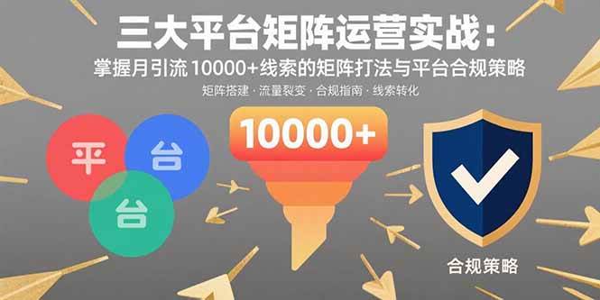 （15841期）三大平台矩阵运营实战：掌握月引流10000+线索的矩阵打法与平台合规策略-千帆网赚