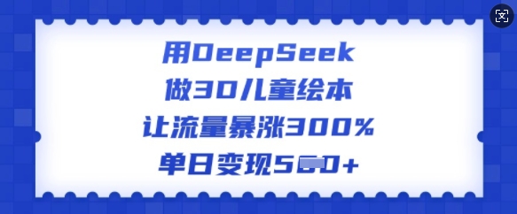 用DeepSeek做3D儿童绘本，让流量暴涨300%，单日变现多张-千帆网赚