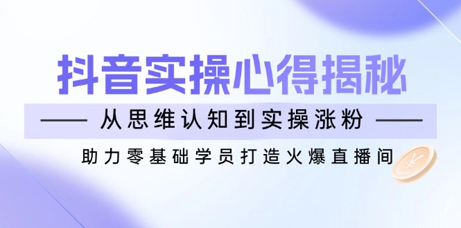 （14344期）抖音实战心得揭秘，从思维认知到实操涨粉，助力零基础学员打造火爆直播间-千帆网赚