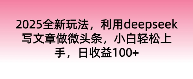 2025全新玩法，利用deepseek写文章做微头条，小白轻松上手，日收益100+-千帆网赚