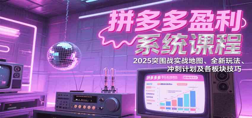 拼多多盈利系统课程：2025突围战实战地图、全新玩法、冲刺计划及各板块技巧-千帆网赚