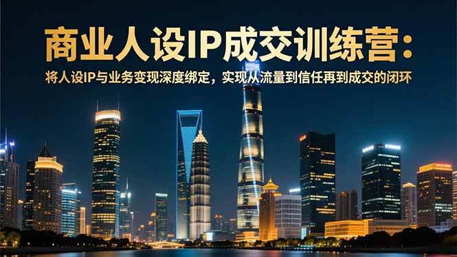 （16789期）商业人设IP成交训练营-12月：将人设IP与业务变现深度绑定，从流量到信任再到成交闭环-千帆网赚