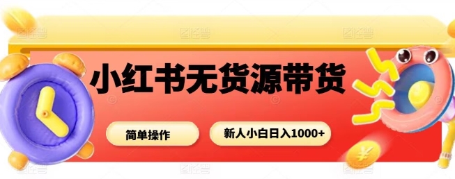小红书无货源带货项目，简单无脑，新人小白日入多张-千帆网赚