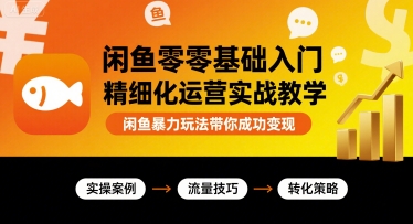 闲鱼零基础入门精细化运营实战教学，闲鱼暴力玩法带你成功变现-千帆网赚