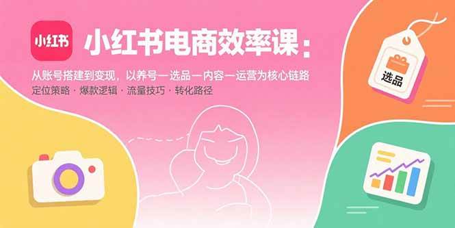 （15838期）小红书电商效率课：从账号搭建到变现，以养号-选品-内容-运营为核心链路-千帆网赚
