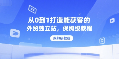 从0到1打造能获客的外贸独立站，保姆级教程-千帆网赚