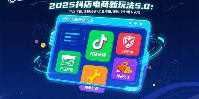 （15796期）2025抖店电商新玩法5.0：开店搭建/违规规避/工具应用,快速掌握基础运营…-千帆网赚