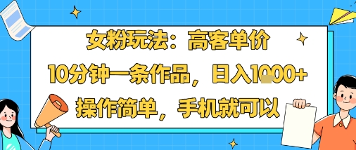 女粉玩法：高客单价，10分钟一条作品，日入1k+操作简单，手机就可以-千帆网赚