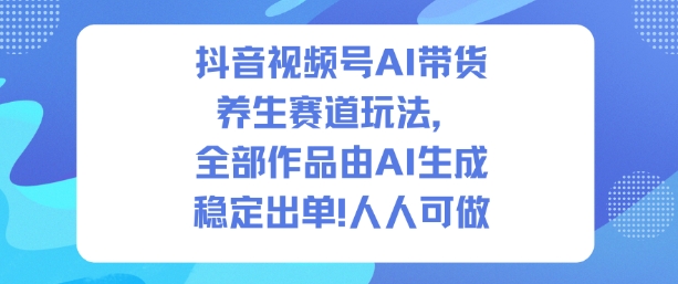 抖音视频号AI带货养生赛道玩法，全部作品由AI生成，发了1500条作品，出了2W多单，人人可做-千帆网赚