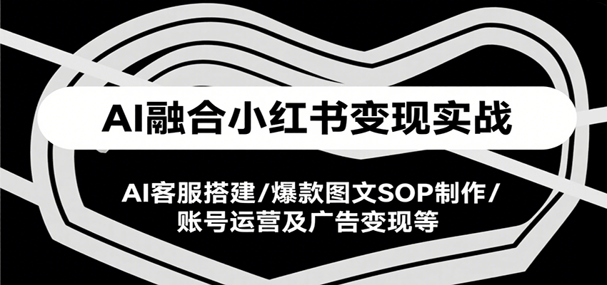 AI融合小红书变现实战课，AI客服搭建/爆款图文SOP制作/账号运营及广告变现等-千帆网赚