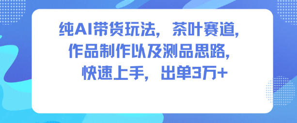 纯AI带货玩法，茶叶赛道，制作以及思路，快速上手，出单3W+-千帆网赚