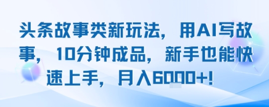 头条故事类新玩法，用AI写故事，10分钟成品，新手也能快速上手，月入6k+-千帆网赚