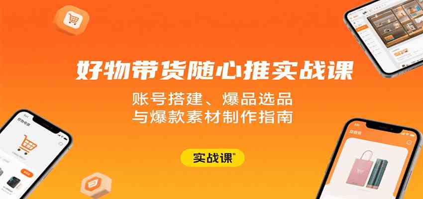 好物带货随心推实战课：账号搭建、爆品选品与爆款素材制作指南-千帆网赚