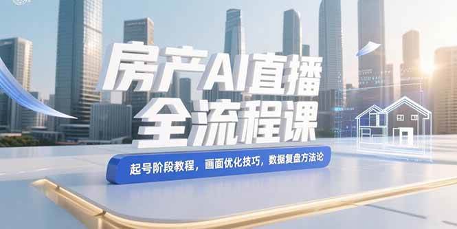 （15363期）房产AI直播全流程课，起号阶段教程，画面优化技巧，数据复盘方法论-千帆网赚