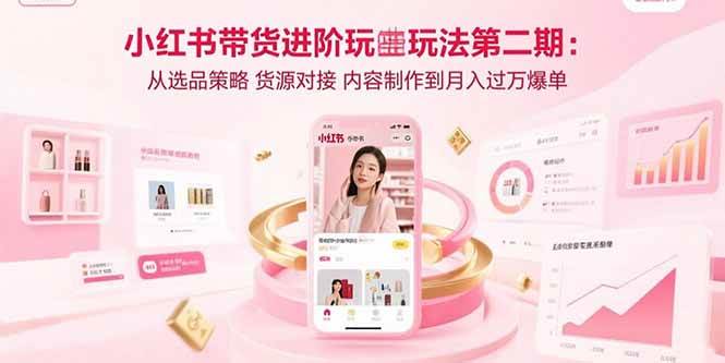 （15719期）小红书带货进阶玩法第二期：从选品策略 货源对接 内容制作到月入过万爆单-千帆网赚