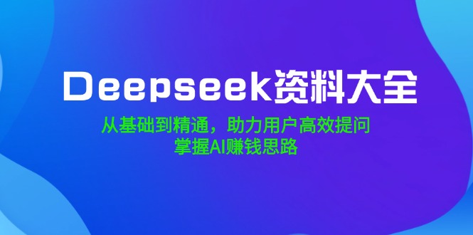 （14331期）Deepseek资料大全，从基础到精通，助力用户高效提问，掌握AI赚钱思路-千帆网赚