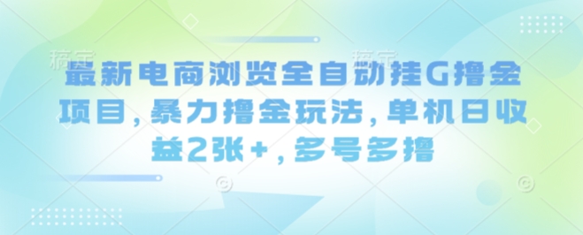 最新电商浏览全自动挂G撸金项目，暴力撸金玩法，单机日收益2张+，多号多撸【揭秘】-千帆网赚