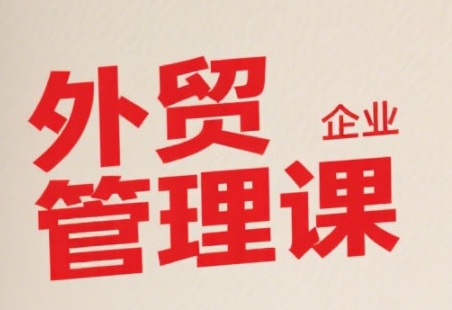 中小外贸企业管理课，系统性强，直击痛点，助企业全面提升管理智慧-千帆网赚