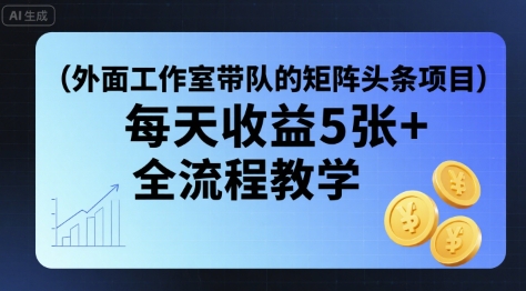 外面工作室带队的矩阵头条挂G项目，每天收益5张+，全流程教学【附全套工具】-千帆网赚