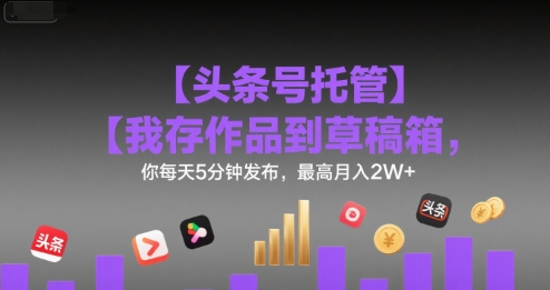 【头条号托管 】我存作品到草稿箱，你每天5分钟发布，最高月入2W+【揭秘】-千帆网赚